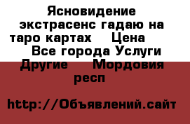 Ясновидение экстрасенс гадаю на таро картах  › Цена ­ 1 000 - Все города Услуги » Другие   . Мордовия респ.